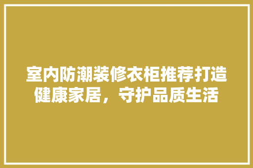 室内防潮装修衣柜推荐打造健康家居，守护品质生活