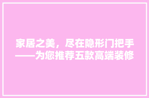 家居之美，尽在隐形门把手——为您推荐五款高端装修必备单品