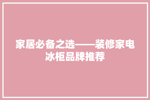 家居必备之选——装修家电冰柜品牌推荐