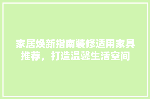 家居焕新指南装修适用家具推荐，打造温馨生活空间
