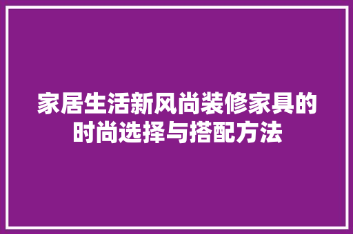 家居生活新风尚装修家具的时尚选择与搭配方法