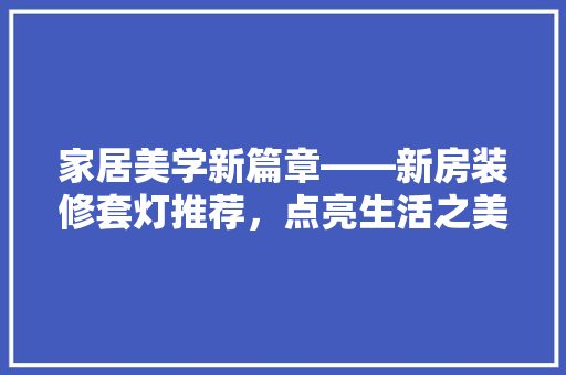 家居美学新篇章——新房装修套灯推荐，点亮生活之美