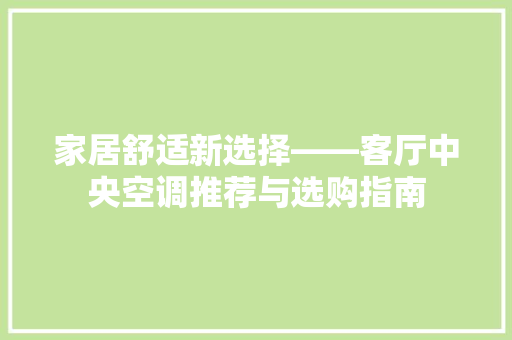 家居舒适新选择——客厅中央空调推荐与选购指南