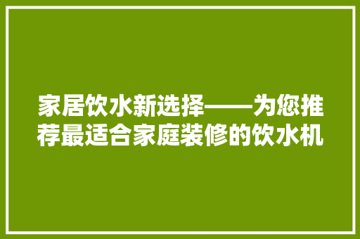家居饮水新选择——为您推荐最适合家庭装修的饮水机