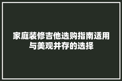 家庭装修吉他选购指南适用与美观并存的选择