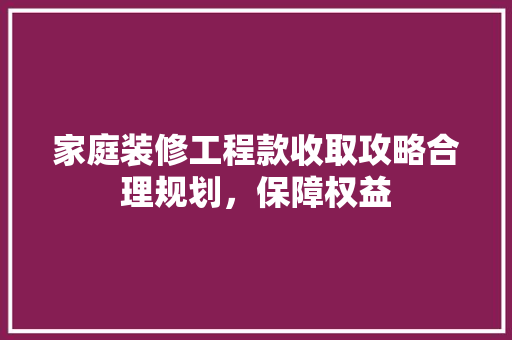 家庭装修工程款收取攻略合理规划，保障权益