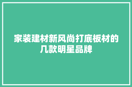 家装建材新风尚打底板材的几款明星品牌