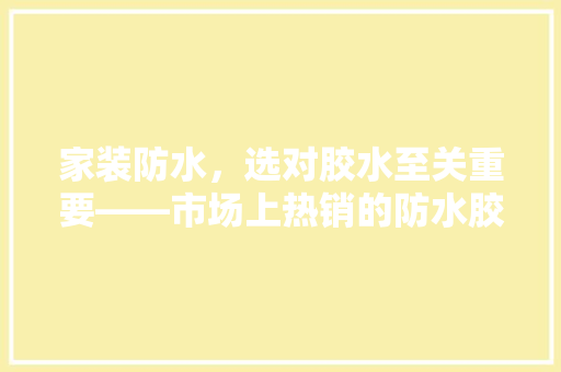 家装防水，选对胶水至关重要——市场上热销的防水胶水