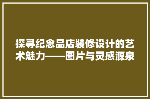 探寻纪念品店装修设计的艺术魅力——图片与灵感源泉