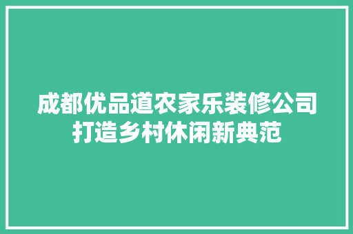 成都优品道农家乐装修公司打造乡村休闲新典范