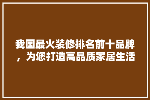 我国最火装修排名前十品牌，为您打造高品质家居生活