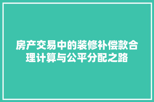 房产交易中的装修补偿款合理计算与公平分配之路
