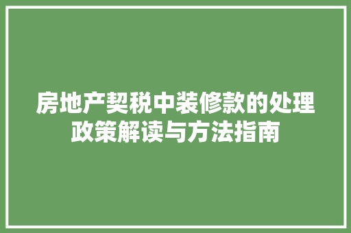 房地产契税中装修款的处理政策解读与方法指南