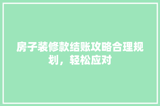 房子装修款结账攻略合理规划，轻松应对