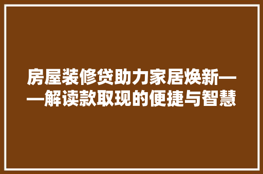 房屋装修贷助力家居焕新——解读款取现的便捷与智慧