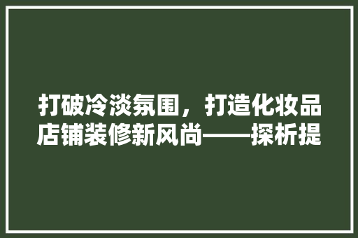 打破冷淡氛围，打造化妆品店铺装修新风尚——探析提升店铺吸引力的步骤