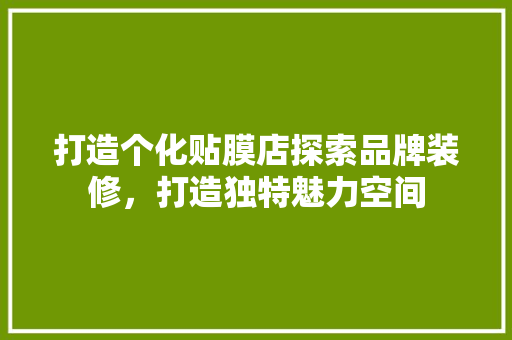 打造个化贴膜店探索品牌装修，打造独特魅力空间