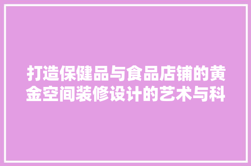 打造保健品与食品店铺的黄金空间装修设计的艺术与科学
