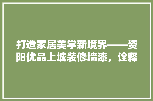 打造家居美学新境界——资阳优品上城装修墙漆，诠释品质生活新定义