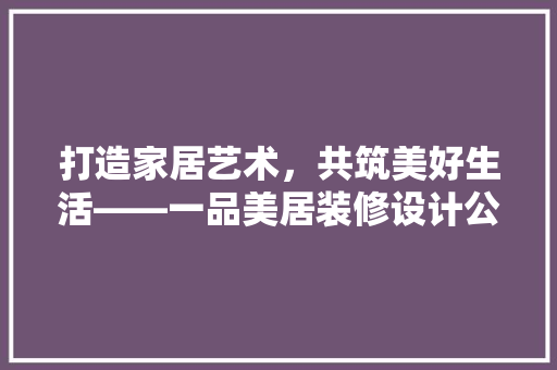 打造家居艺术，共筑美好生活——一品美居装修设计公司邀您共创美好未来