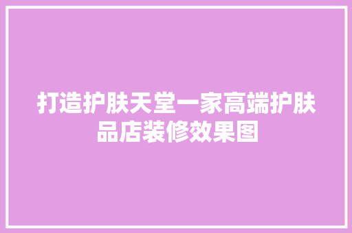 打造护肤天堂一家高端护肤品店装修效果图