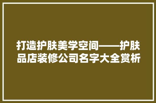 打造护肤美学空间——护肤品店装修公司名字大全赏析