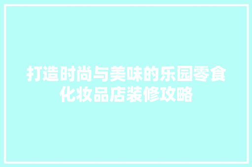 打造时尚与美味的乐园零食化妆品店装修攻略