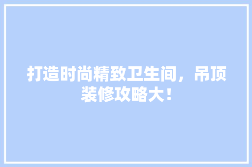 打造时尚精致卫生间，吊顶装修攻略大！