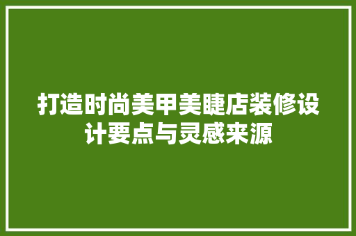 打造时尚美甲美睫店装修设计要点与灵感来源