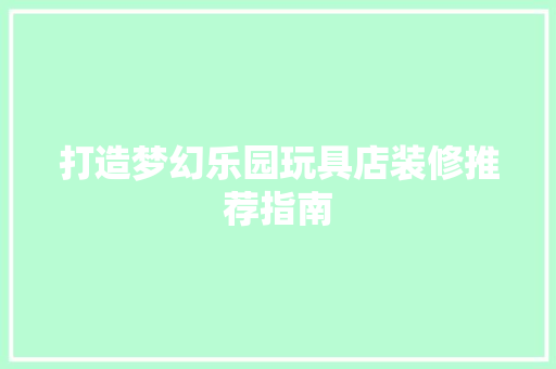 打造梦幻乐园玩具店装修推荐指南