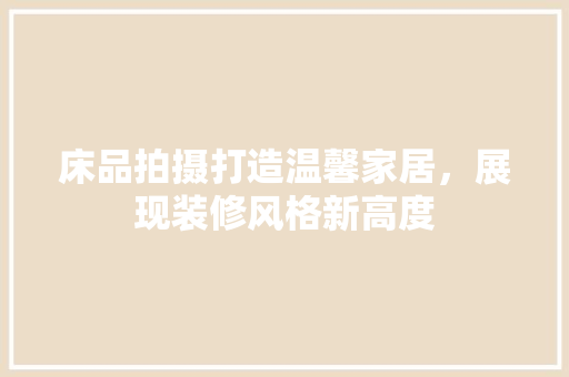 床品拍摄打造温馨家居，展现装修风格新高度
