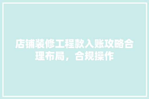 店铺装修工程款入账攻略合理布局，合规操作