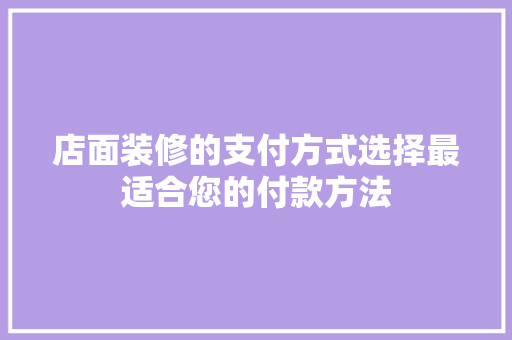 店面装修的支付方式选择最适合您的付款方法