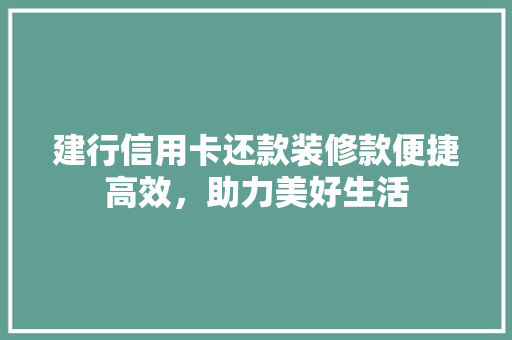 建行信用卡还款装修款便捷高效，助力美好生活