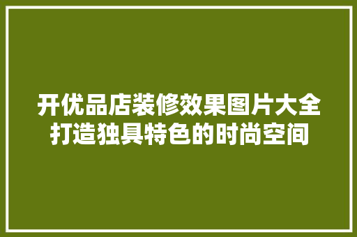 开优品店装修效果图片大全打造独具特色的时尚空间