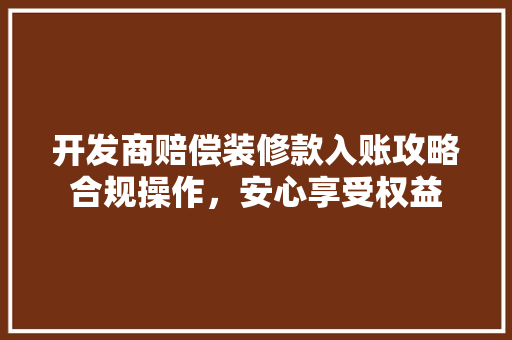 开发商赔偿装修款入账攻略合规操作，安心享受权益