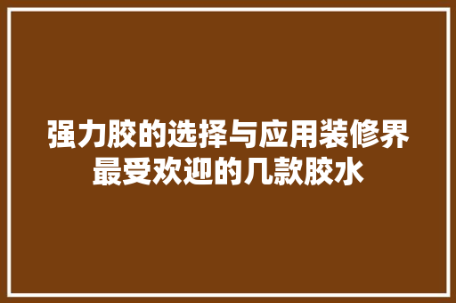 强力胶的选择与应用装修界最受欢迎的几款胶水