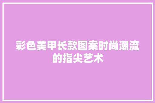 彩色美甲长款图案时尚潮流的指尖艺术