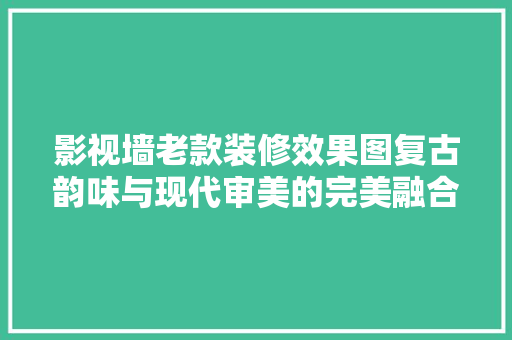 影视墙老款装修效果图复古韵味与现代审美的完美融合