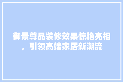 御景尊品装修效果惊艳亮相，引领高端家居新潮流