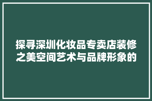 探寻深圳化妆品专卖店装修之美空间艺术与品牌形象的完美融合