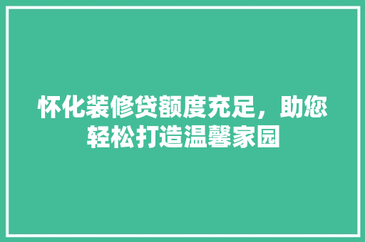 怀化装修贷额度充足，助您轻松打造温馨家园
