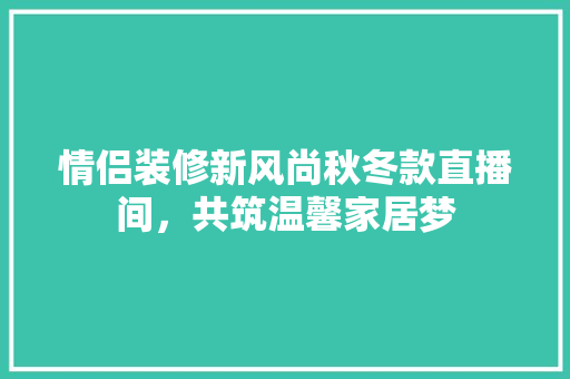 情侣装修新风尚秋冬款直播间，共筑温馨家居梦