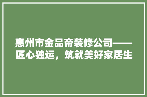 惠州市金品帝装修公司——匠心独运，筑就美好家居生活