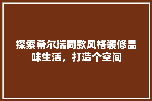 探索希尔瑞同款风格装修品味生活，打造个空间