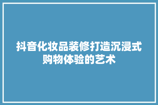 抖音化妆品装修打造沉浸式购物体验的艺术