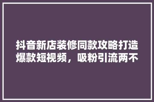 抖音新店装修同款攻略打造爆款短视频，吸粉引流两不误