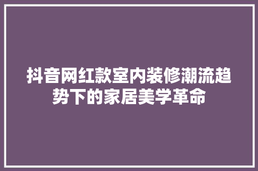 抖音网红款室内装修潮流趋势下的家居美学革命