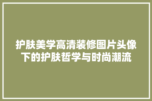 护肤美学高清装修图片头像下的护肤哲学与时尚潮流