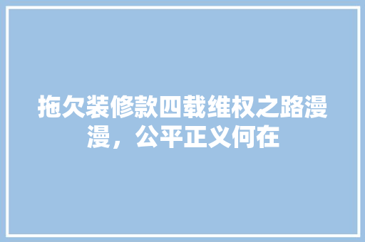 拖欠装修款四载维权之路漫漫，公平正义何在
